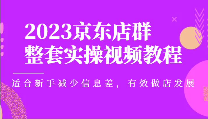 2023京东店群整套实操视频教程，适合新手减少信息差，有效做店发展-甘南项目网