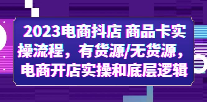 2023电商抖店 商品卡实操流程，有货源/无货源，电商开店实操和底层逻辑-甘南项目网