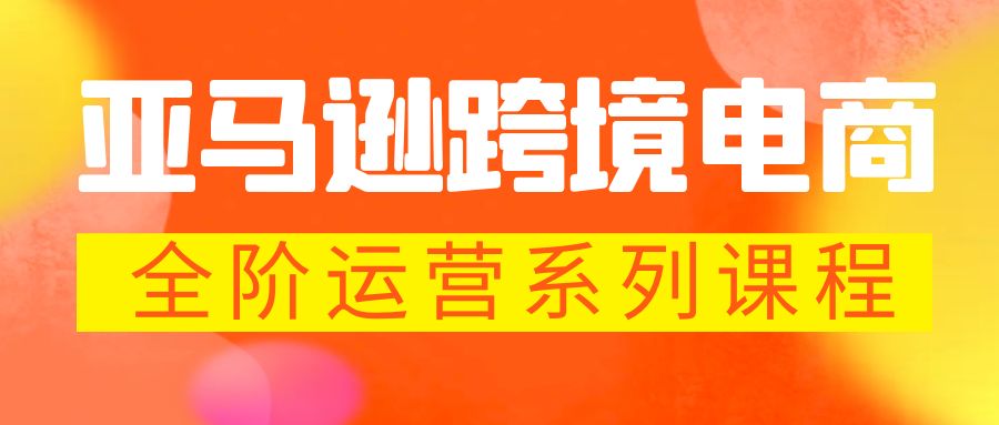 亚马逊跨境-电商全阶运营系列课程 每天10分钟，让你快速成为亚马逊运营高手-甘南项目网