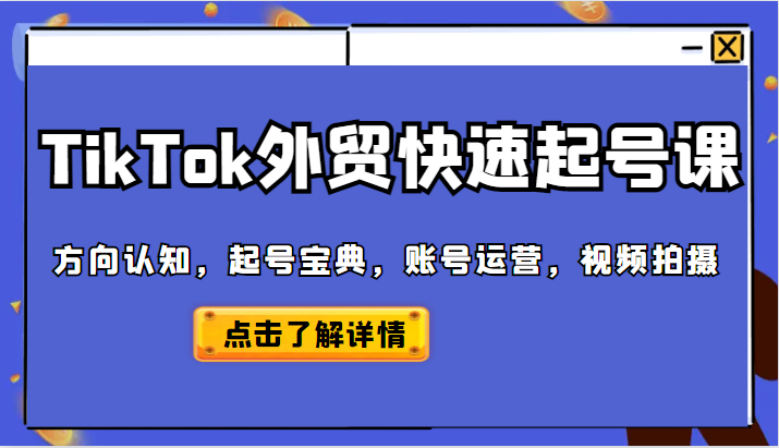 TikTok外贸从0到1快速起号课，方向认知，起号宝典，账号运营，视频拍摄-甘南项目网