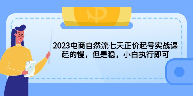 2023电商自然流七天正价起号实战课：起的慢，但是稳，小白执行即可-甘南项目网