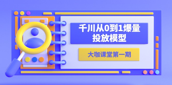 蝉妈妈-大咖课堂第一期，千川从0到1爆量投放模型（23节视频课）-甘南项目网