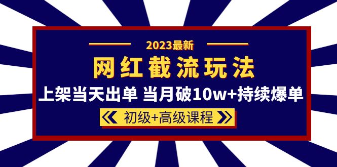 2023网红·同款截流玩法【初级+高级课程】上架当天出单 当月破10w+持续爆单-甘南项目网