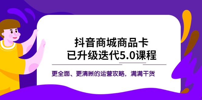 抖音商城商品卡·已升级迭代5.0课程：更全面、更清晰的运营攻略，满满干货-甘南项目网