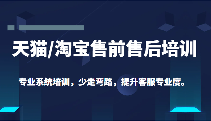 天猫/淘宝售前售后培训 专业系统培训，少走弯路，提升客服专业度（价值299元）-甘南项目网