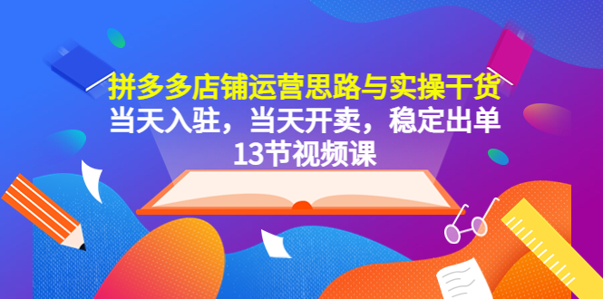 拼多多店铺运营思路与实操干货，当天入驻，当天开卖，稳定出单（13节课）-甘南项目网