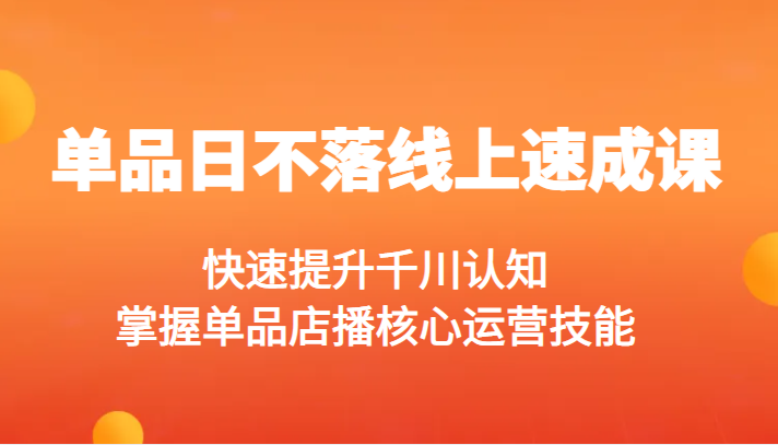 单品日不落线上速成课，快速提升千川认知，掌握单品店播核心运营技能-甘南项目网