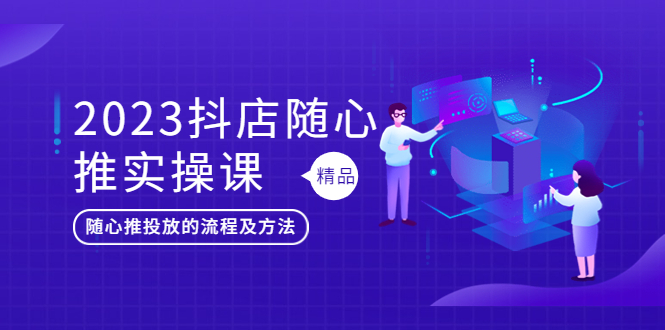 2023抖店随心推实操课，搞懂抖音小店随心推投放的流程及方法-甘南项目网