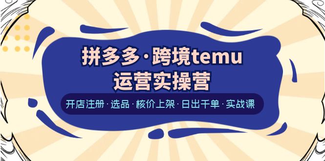 拼多多·跨境temu运营实操营：开店注册·选品·核价上架·日出千单·实战课-甘南项目网