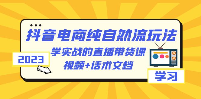 2023抖音电商·纯自然流玩法：学实战的直播带货课，视频+话术文档-甘南项目网