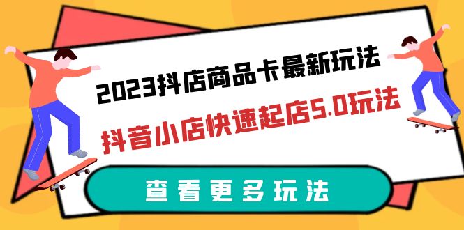 2023抖店商品卡最新玩法，抖音小店快速起店5.0玩法（11节课）-甘南项目网