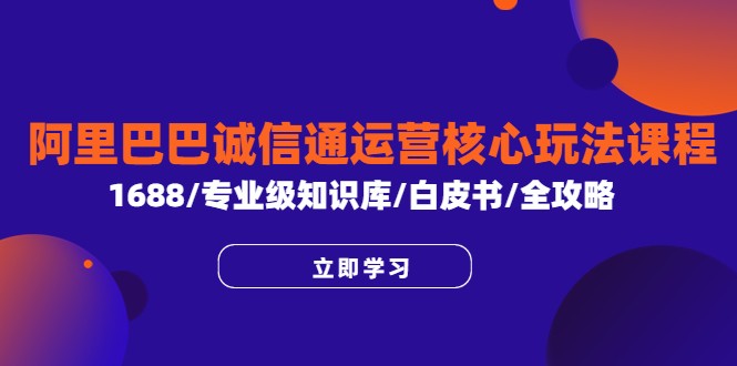 阿里巴巴诚信通运营核心玩法课程，1688/专业级知识库/白皮书/全攻略-甘南项目网