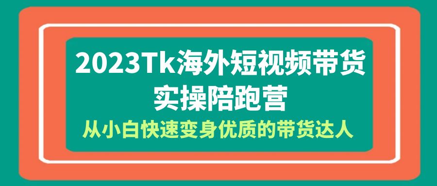 2023-Tk海外短视频带货-实操陪跑营，从小白快速变身优质的带货达人-甘南项目网