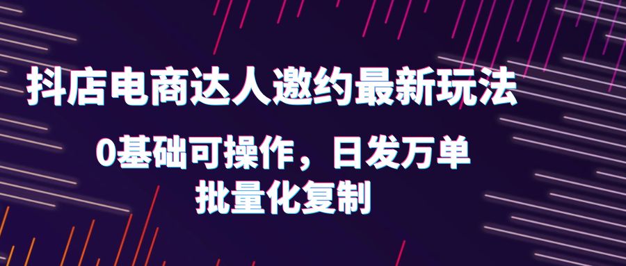 抖店电商达人邀约最新玩法，0基础可操作，日发万单，批量化复制-甘南项目网