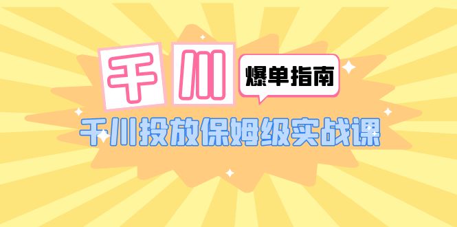 千川-爆单实战指南：千川投放保姆级实战课（22节课时）-甘南项目网