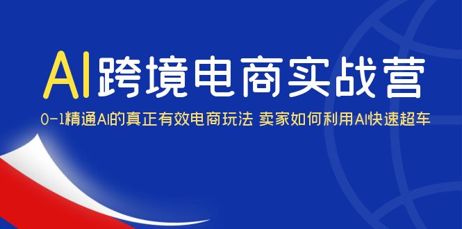 AI·跨境电商实操营：0-1精通Al的真正有效电商玩法 卖家如何利用Al快速超车-甘南项目网