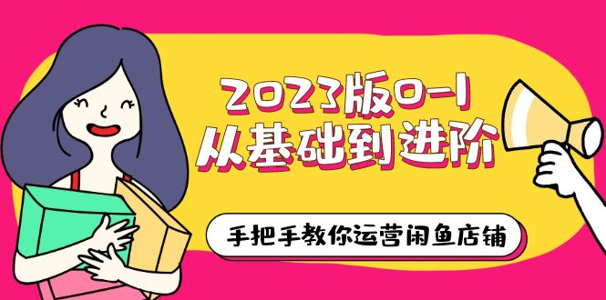 2023版0-1从基础到进阶，手把手教你运营闲鱼店铺（10节视频课）-甘南项目网