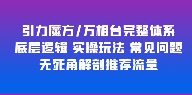 引力魔方/万相台完整体系 底层逻辑 实操玩法 常见问题 无死角解剖推荐流量-甘南项目网