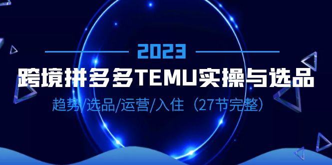 2023跨境·拼多多·TEMU实操与选品，趋势·选品·运营·入住（27节完整）-甘南项目网