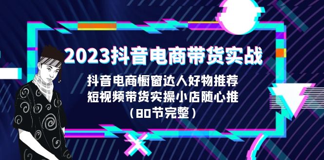 2023抖音电商带货实战，橱窗达人好物推荐，实操小店随心推（80节完整）-甘南项目网