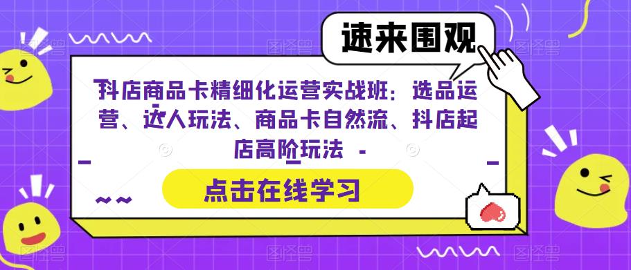 抖店商品卡精细化运营实操班：选品运营、达人玩法、商品卡自然流、抖店起店-甘南项目网