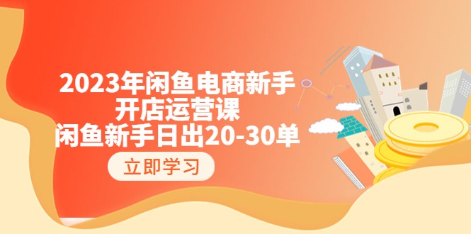 2023年闲鱼电商新手开店运营课：闲鱼新手日出20-30单（18节-实战干货）-甘南项目网