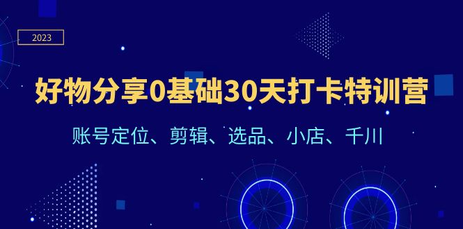 好物分享0基础30天打卡特训营：账号定位、剪辑、选品、小店、千川-甘南项目网