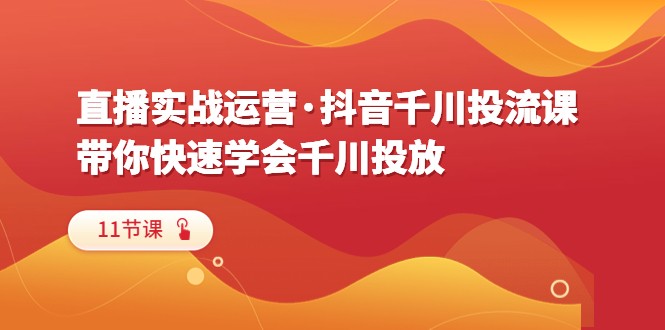 直播实战运营·抖音千川投流课，带你快速学会千川投放（11节课）-甘南项目网