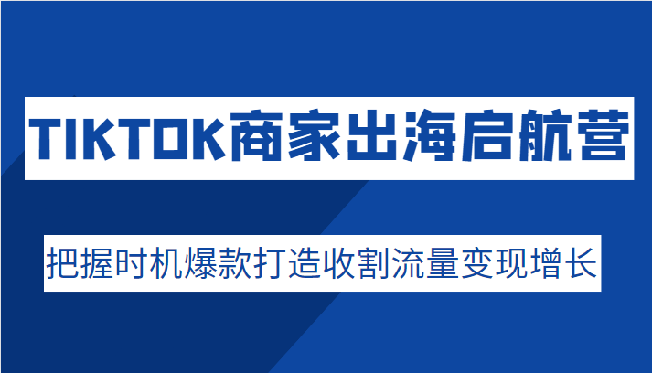 TIKTOK商家出海启航营，把握时机爆款打造收割流量变现增长-甘南项目网