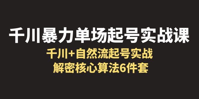 千川暴力单场·起号实战课：千川+自然流起号实战， 解密核心算法6件套-甘南项目网