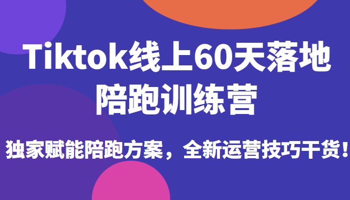 Tiktok线上60天落地陪跑训练营，独家赋能陪跑方案，全新运营技巧干货！-甘南项目网