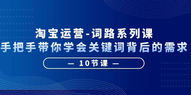 淘宝运营-词路系列课：手把手带你学会关键词背后的需求（10节课）-甘南项目网