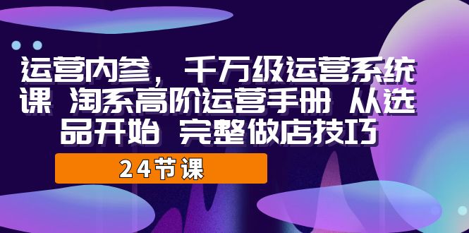 运营·内参 千万级·运营系统课 淘系高阶运营手册 从选品开始 完整做店技巧-甘南项目网