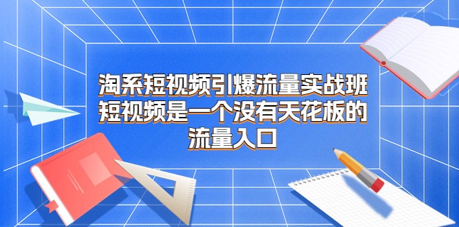 淘系短视频引爆流量实战班，短视频是一个没有天花板的流量入口-甘南项目网