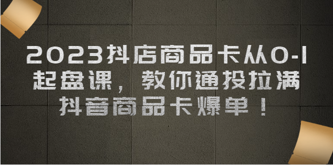 2023抖店商品卡从0-1 起盘课，教你通投拉满，抖音商品卡爆单-甘南项目网