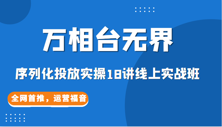 【万相台无界】序列化投放实操18讲线上实战班，全网首推，运营福音！-甘南项目网