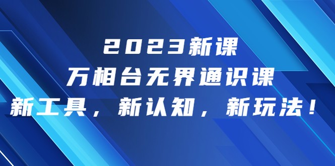 2023新课·万相台·无界通识课，新工具，新认知，新玩法-甘南项目网