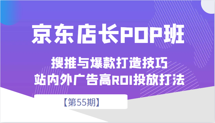 京东店长POP班【第55期】，京东搜推与爆款打造技巧，站内外广告高ROI投放打法-甘南项目网