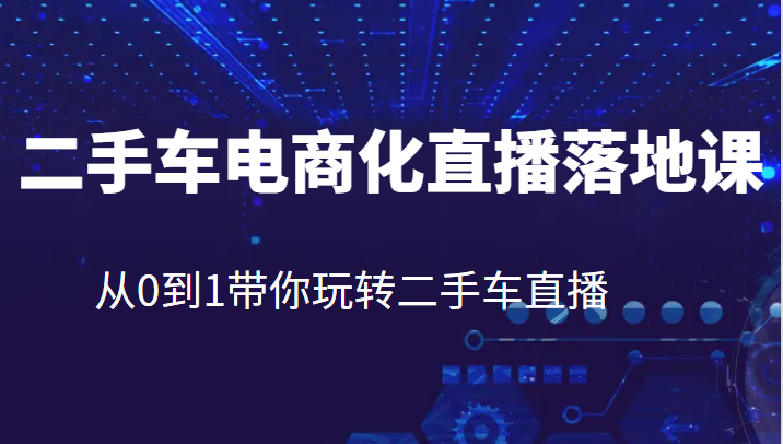 二手车电商化直播落地课，从0到1带你玩转二手车直播-甘南项目网