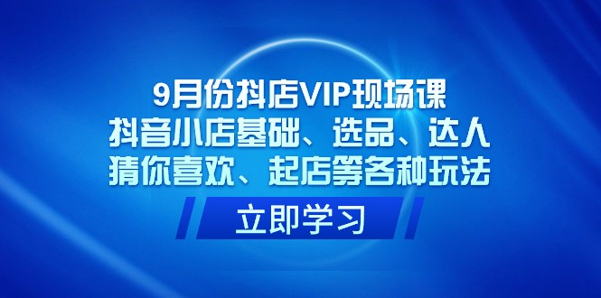 9月份抖店VIP现场课，抖音小店基础、选品、达人、猜你喜欢、起店等各种玩法-甘南项目网