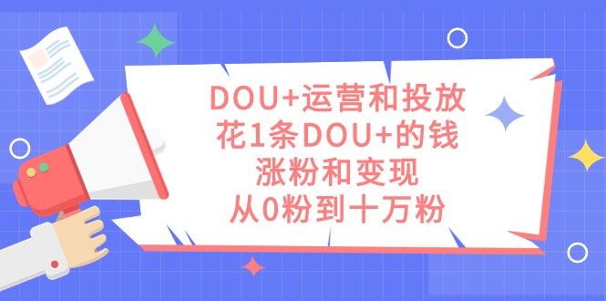 DOU+运营和投放，花1条DOU+的钱，涨粉和变现，从0粉到十万粉-甘南项目网