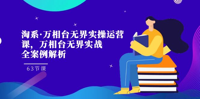 淘系·万相台无界实操运营课，万相台·无界实战全案例解析（63节课）-甘南项目网