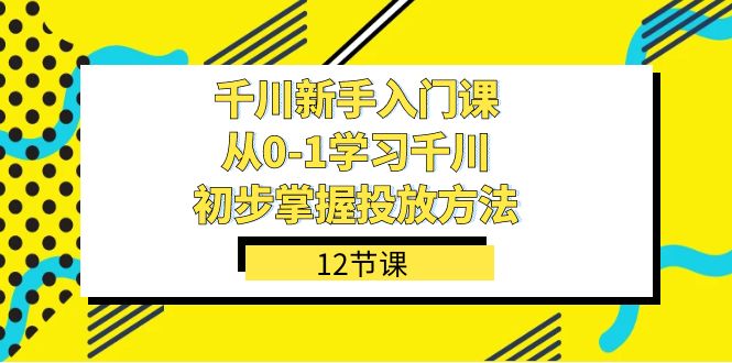 千川-新手入门课，从0-1学习千川，初步掌握投放方法（12节课）-甘南项目网