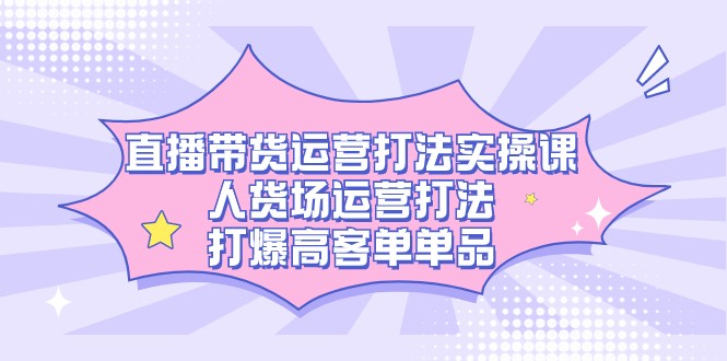 直播带货运营打法实操课，人货场运营打法，打爆高客单单品-甘南项目网