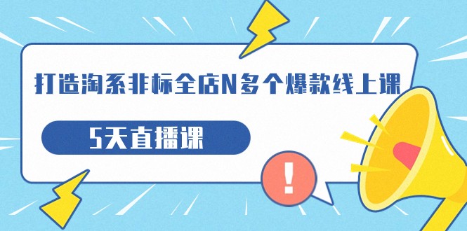 打造-淘系-非标全店N多个爆款线上课，5天直播课（19期）-甘南项目网