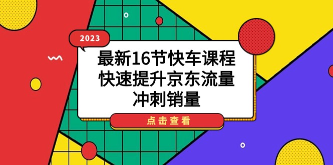 2023最新16节快车课程，快速提升京东流量，冲刺销量-甘南项目网