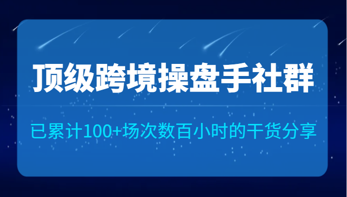 顶级跨境操盘手社群已累计100+场次，数百小时的干货分享！-甘南项目网