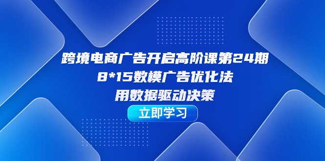 跨境电商-广告开启高阶课第24期，8*15数模广告优化法，用数据驱动决策-甘南项目网