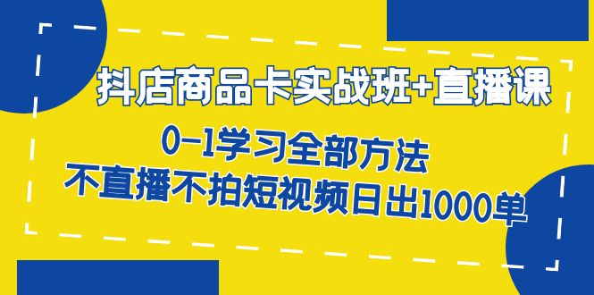 抖店商品卡实战班+直播课-8月 0-1学习全部方法 不直播不拍短视频日出1000单-甘南项目网