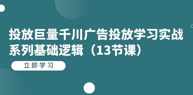 投放巨量千川广告投放学习实战系列基础逻辑（13节课）-甘南项目网